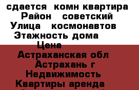 сдается 1комн квартира › Район ­ советский › Улица ­ космонавтов › Этажность дома ­ 5 › Цена ­ 9 000 - Астраханская обл., Астрахань г. Недвижимость » Квартиры аренда   . Астраханская обл.